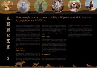 Schéma Départemental de Gestion Cynégétique
  de la FICEVY - 2009/2015




           a                              note	complémentaire	pour	le	Schéma	Départemental	de	Gestion	
                                          Cynégétique	du	Val	d’oise.
           n                              Il existe une fédération de chasseurs par dépar-
                                          tement, sauf pour les départements de la petite
                                                                                                   d’un point de vue socio-économique. En revanche,
                                                                                                   il conviendra de porter une attention particulière
                                                                                                                                                           de public, contraignant ainsi la pratique de la
                                                                                                                                                           chasse.
                                          et grande couronne parisienne. Ainsi le Val d’Oise,      sur l’éventuelle progression de cette espèce vers       Par ailleurs, dans ces massifs des populations de
                                          l’Essonne et les Yvelines constituent une seule et       d’autres zones afin de ne pas créer de situation        sangliers se sont développées, au point de parfois
           n                              même fédération interdépartementale des chas-
                                          seurs, la FICEVY.
                                          Pour l’élaboration du schéma départemental de
                                                                                                   ingérable en matière de faune sauvage.
                                                                                                   En conséquence, la FICEVY devra définir les seuils
                                                                                                   et les zones d’accueil de l’espèce cerf dans le Val
                                                                                                                                                           poser de gros problèmes. Ainsi il convient de met-
                                                                                                                                                           tre en place rapidement un mode opératoire entre
                                                                                                                                                           les différents partenaires, FICEVY, ONF, DDEA et
                                          gestion cynégétique (SDGC), le conseil d’admi-           d’Oise.                                                 louveterie, chasses privées riveraines afin de ré-
                                          nistration de la FICEVY a souhaité que les mêmes                                                                 duire drastiquement les populations de sangliers
           e                              dispositions s’appliquent sur les trois départe-
                                          ments pour d’évidentes raisons de cohérence et
                                                                                                   12/ Le cerf sika                                        dans les zones sensibles.

                                          d’équité.                                                D’ordinaire, le cerf sika se rencontre en parc. Cette
                                          Cependant, même si elles sont peu nombreuses,            espèce asiatique a été introduite en France, prin-
           X                              il existe des particularités locales. L’objet de cette
                                          note est de compléter la présentation générale du
                                          SDGC, notamment en ce qui concerne les espè-
                                                                                                   cipalement pour l’agrément. Dans le Val d’Oise, il
                                                                                                   existe un noyau de population qui s’est établi en
                                                                                                   forêt ouverte à Saint Lubin. A l’origine ces cerfs
                                          ces.                                                     sika ont été offerts à une famille val d’oisienne par
                                                                                                   l’Empereur du Japon au début du XX siècle. Pour
           e                              1/	leS	CerFS                                             conserver un aspect historique, la FICEVY veillera
                                                                                                   à ce que cette population se maintienne à son ni-
                                          11/ Le cerf élaphe                                       veau, sans pour autant favoriser son extension à
                                                                                                   d’autres parties du Val d’Oise.
                                          Les populations de cerf élaphe du Val d’Oise se
                                          concentrent sur les massifs de Carnelles et de           2/ LE SANGLIER
                                          Chaumontel. Celles-ci viennent de la forêt de
                                          Chantilly. En conséquence, la FICEVY souhaite            Le département du Val d’Oise compte peu de
                                          accueillir ces animaux «patrimoniaux» dans ces           grands massifs forestiers, à l’exception de quel-
            2                             deux massifs et maintenir un seuil raisonnable           ques forêts domaniales qui accueillent beaucoup




                                                                                                               
 