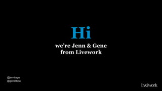 Hi
we’re Jenn & Gene
from Livework
@jennbage
@genelibow
 