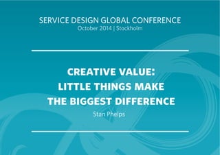 SERVICE DESIGN GLOBAL CONFERENCE 
October 2014 | Stockholm 
creative value: 
little things make 
the biggest difference 
Stan Phelps 
 