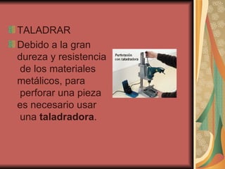 TALADRAR Debido a la gran dureza y resistencia  de los materiales metálicos, para  perforar una pieza es necesario usar  una  taladradora .  