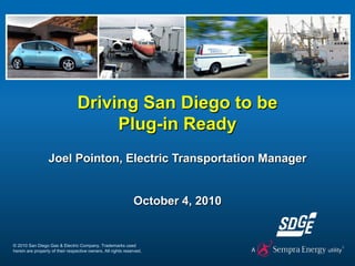 Driving San Diego to be
                                       Plug-in Ready
                  Joel Pointon, Electric Transportation Manager


                                                               October 4, 2010


© 2010 San Diego Gas & Electric Company. Trademarks used
herein are property of their respective owners. All rights reserved.
 