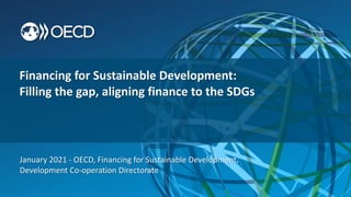 January 2021 - OECD, Financing for Sustainable Development,
Development Co-operation Directorate
Financing for Sustainable Development:
Filling the gap, aligning finance to the SDGs
 