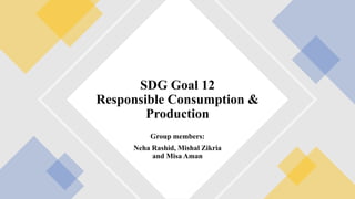 Group members:
Neha Rashid, Mishal Zikria
and Misa Aman
SDG Goal 12
Responsible Consumption &
Production
 