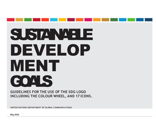S
U
S
T
A
I
N
A
B
L
E
DEVELOP
MENT
G
O
A
L
S
GUIDELINES FOR THE USE OF THE SDG LOGO
INCLUDING THE COLOUR WHEEL, AND 17 ICONS.
UNITED NATIONS DEPARTMENT OF GLOBAL COMMUNICATIONS
May 2020
 