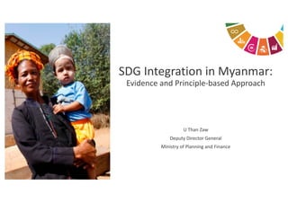 SDG	Integration	in	Myanmar:	
Evidence	and	Principle-based	Approach
U	Than	Zaw
Deputy	Director	General
Ministry	of	Planning	and	Finance
 