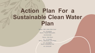 Action Plan For a
Sustainable Clean Water
Plan
Name : MD. Julker Nain Jisan
ID : 23126039
Name : Faizah Mohiuddin
ID:23101306
Name : Abir khan
ID : 23126030
Name : Mashuda Labib Naba
ID : 23126009
Name: Avibadhan Das
ID: 23101287
 