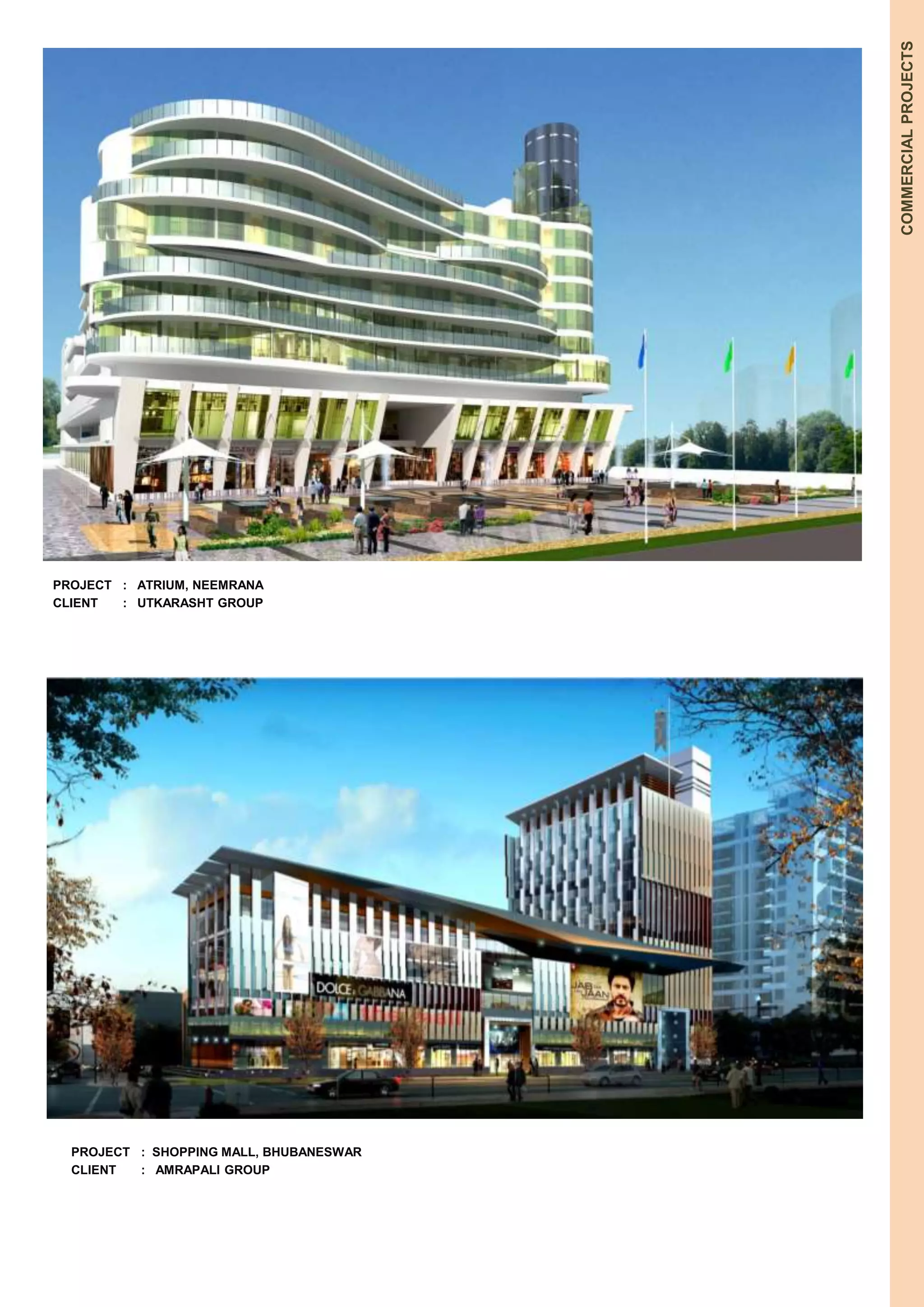 PROJECT : ATRIUM, NEEMRANA 
CLIENT : UTKARASHT GROUP 
COMMERCIAL PROJECTS 
PROJECT : SHOPPING MALL, BHUBANESWAR 
CLIENT : AMRAPALI GROUP 
 