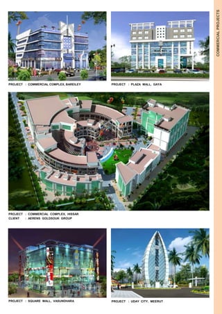 COMMERCIAL PROJECTS 
PROJECT : COMMERCIAL COMPLEX, BAREILEY 
PROJECT : COMMERCIAL COMPLEX, HISSAR 
CLIENT : AERENS GOLDSOUK GROUP 
PROJECT : SQUARE MALL, VASUNDHARA 
PROJECT : PLAZA MALL, GAYA 
PROJECT : UDAY CITY, MEERUT 
 