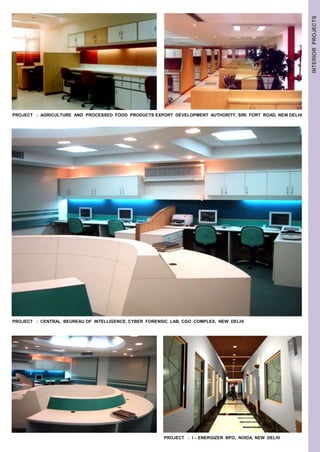 INTERIOR PROJECTS 
PROJECT : AGRICULTURE AND PROCESSED FOOD PRODUCTS EXPORT DEVELOPMENT AUTHORITY, SIRI FORT ROAD, NEW DELHI 
PROJECT : CENTRAL BEUREAU OF INTELLIGENCE, CYBER FORENSIC LAB, CGO COMPLEX, NEW DELHI 
PROJECT : I – ENERGIZER BPO, NOIDA, NEW DELHI 
 