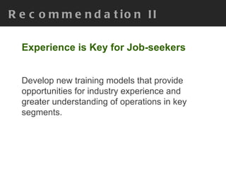 Recommendation II Experience is Key for Job-seekers Develop new training models that provide opportunities for industry experience and greater understanding of operations in key segments. 