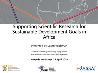Supporting Scientific Research for
Sustainable Development Goals in
Africa
Presented by Susan Veldsman
Director: Scholarly Publishing Porgramme
Academy of Science of South Africa (ASSAf)
Kampala Workshop, 25 April 2018
 