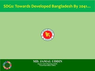 SDGs: Towards Developed Bangladesh By 2041…
MD. JAMAL UDDIN
Deputy Chief (Planning), BADC
Focal Point Officer (SDGs
 