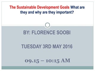 BY: FLORENCE SOOBI
TUESDAY 3RD MAY 2016
09.15 – 10:15 AM
The Sustainable Development Goals What are
they and why are they important?
 