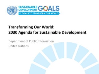 Transforming Our World:
2030 Agenda for Sustainable Development
Department of Public Information
United Nations
 