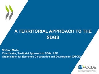 A TERRITORIAL APPROACH TO THE
SDGS
Stefano Marta
Coordinator, Territorial Approach to SDGs, CFE
Organisation for Economic Co-operation and Development (OECD)
 