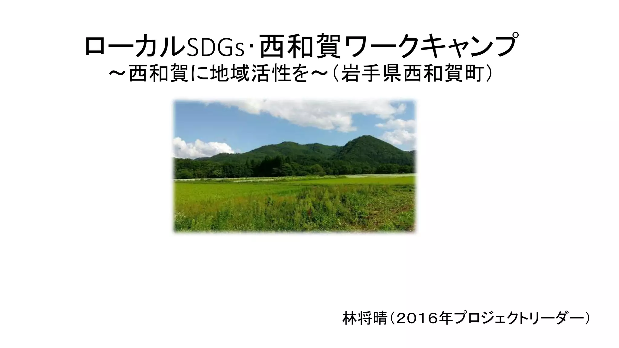 ローカルSDGs・西和賀ワークキャンプ
~西和賀に地域活性を~(岩手県西和賀町)
林将晴(2016年プロジェクトリーダー)