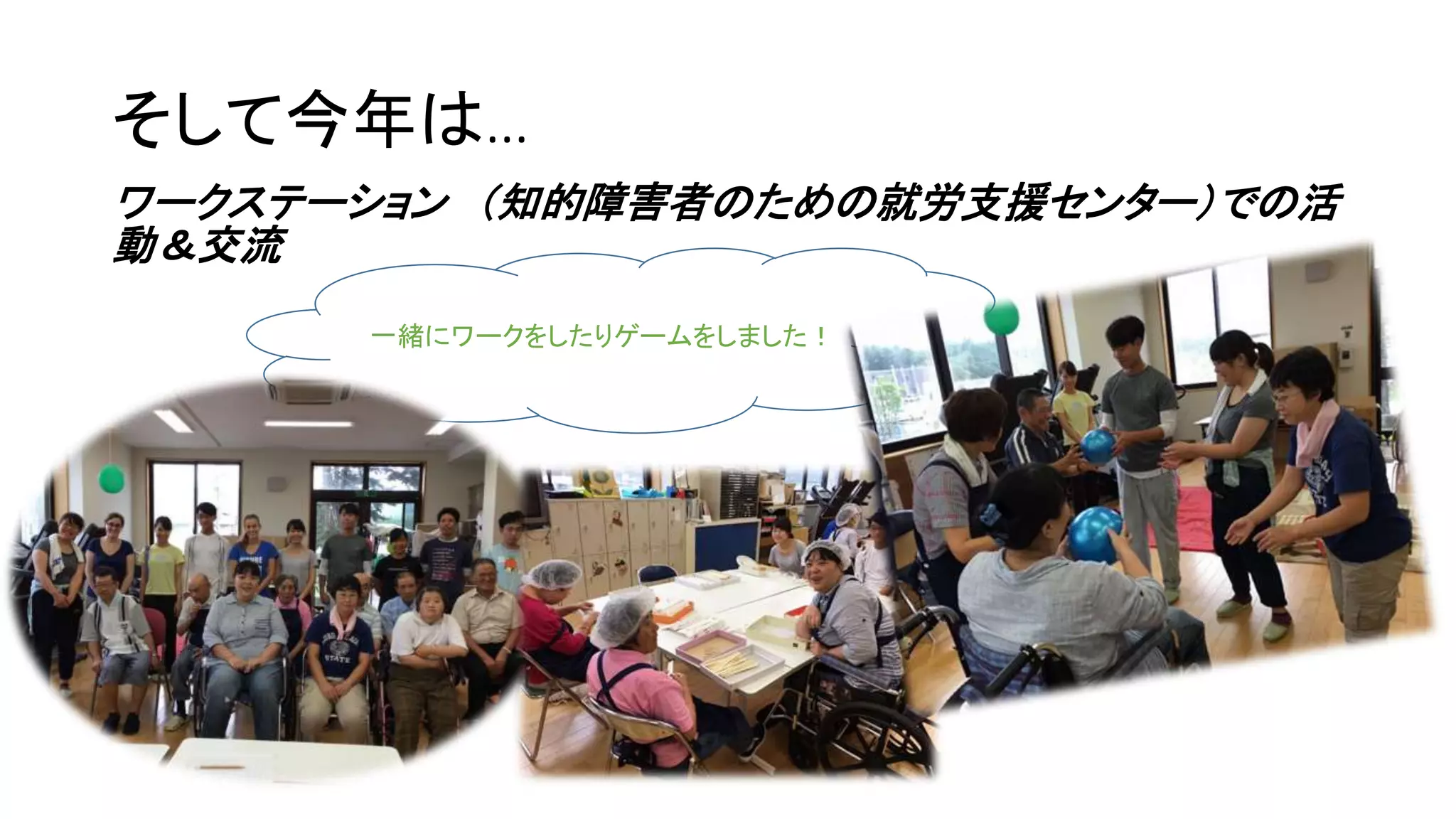 そして今年は…
ワークステーション (知的障害者のための就労支援センター)での活
動&交流
一緒にワークをしたりゲームをしました!