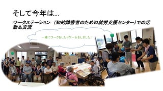 そして今年は…
ワークステーション （知的障害者のための就労支援センター）での活
動＆交流
一緒にワークをしたりゲームをしました！
 