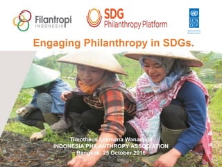 1
Engaging Philanthropy in SDGs.
Timotheus Lesmana Wanadjaja
INDONESIA PHILANTHROPY ASSOCIATION
Bangkok, 25 October 2016
 