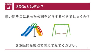 SDGsとは何か？
11
SDGs的な視点で考えてみてください。
⻑い間そこにあった公園をどうするべきでしょうか？
 