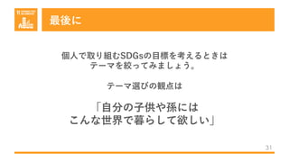 最後に
31
個⼈で取り組むSDGsの⽬標を考えるときは
テーマを絞ってみましょう。
テーマ選びの観点は
「⾃分の⼦供や孫には
こんな世界で暮らして欲しい」
 
