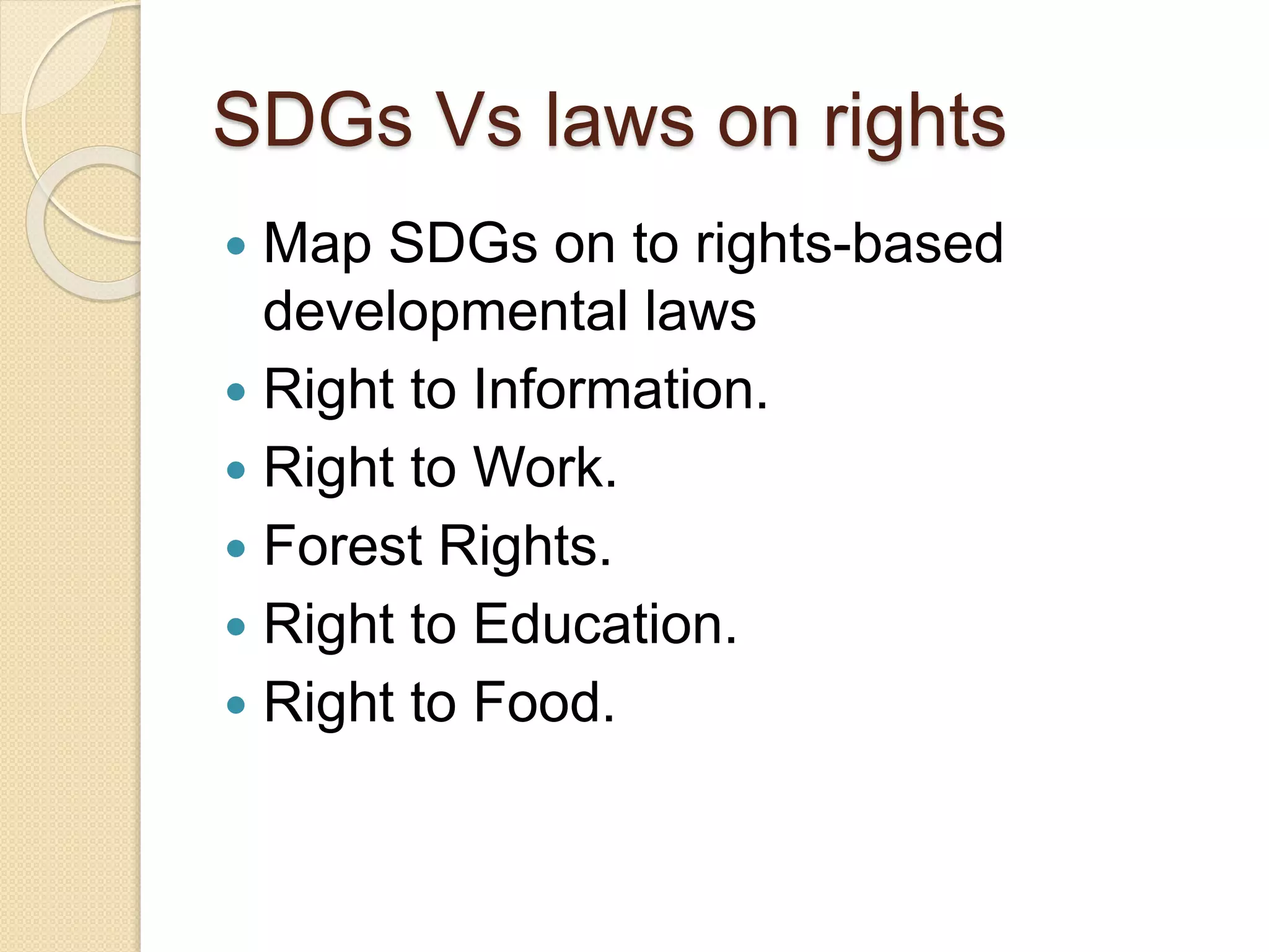 SDGs Vs laws on rights
 Map SDGs on to rights-based
developmental laws
 Right to Information.
 Right to Work.
 Forest Rights.
 Right to Education.
 Right to Food.
 