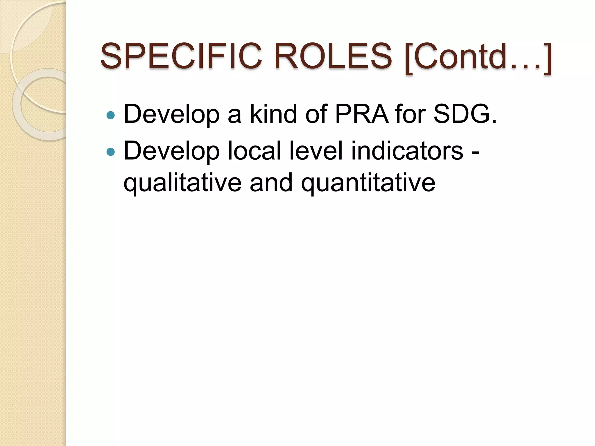 SPECIFIC ROLES [Contd…]
 Develop a kind of PRA for SDG.
 Develop local level indicators -
qualitative and quantitative
 