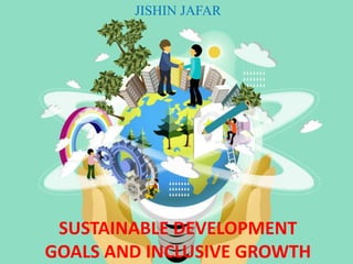 SUSTAINABLE DEVELOPMENT
GOALS AND INCLUSIVE GROWTH
JISHIN JAFAR
 
