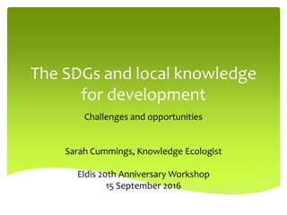 The SDGs and local knowledge
for development
Challenges and opportunities
Sarah Cummings, Knowledge Ecologist
Eldis 20th Anniversary Workshop
15 September 2016
 
