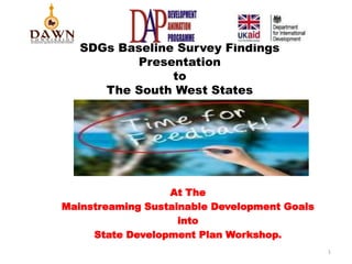 SDGs Baseline Survey Findings
Presentation
to
The South West States
At The
Mainstreaming Sustainable Development Goals
into
State Development Plan Workshop.
1
 