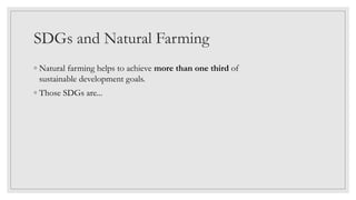 SDGs and Natural Farming
◦ Natural farming helps to achieve more than one third of
sustainable development goals.
◦ Those SDGs are...
 
