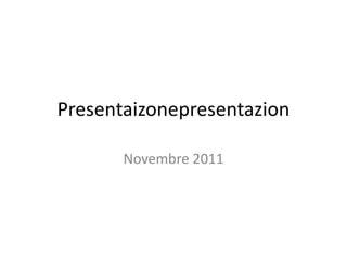 Presentaizonepresentazion

       Novembre 2011
 