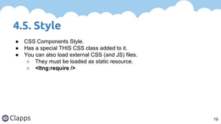 4.5. Style
19
● CSS Components Style.
● Has a special THIS CSS class added to it.
● You can also load external CSS (and JS) files.
○ They must be loaded as static resource.
○ <ltng:require />
 