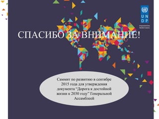 СПАСИБО ЗА ВНИМАНИЕ!
Саммит по развитию в сентябре
2015 года для утверждения
документа “Дорога к достойной
жизни к 2030 году” Генеральной
Ассамблеей
 