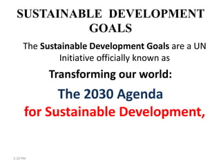 SUSTAINABLE DEVELOPMENT
GOALS
The Sustainable Development Goals are a UN
Initiative officially known as
Transforming our w...