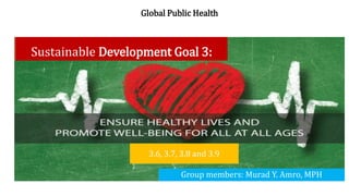 Global Public Health
Group members: Murad Y. Amro, MPH
3.6, 3.7, 3.8 and 3.9
Sustainable Development Goal 3:
 