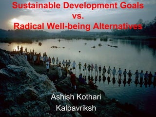 Sustainable Development Goals
vs.
Radical Well-being Alternatives
Ashish Kothari
Kalpavriksh
 