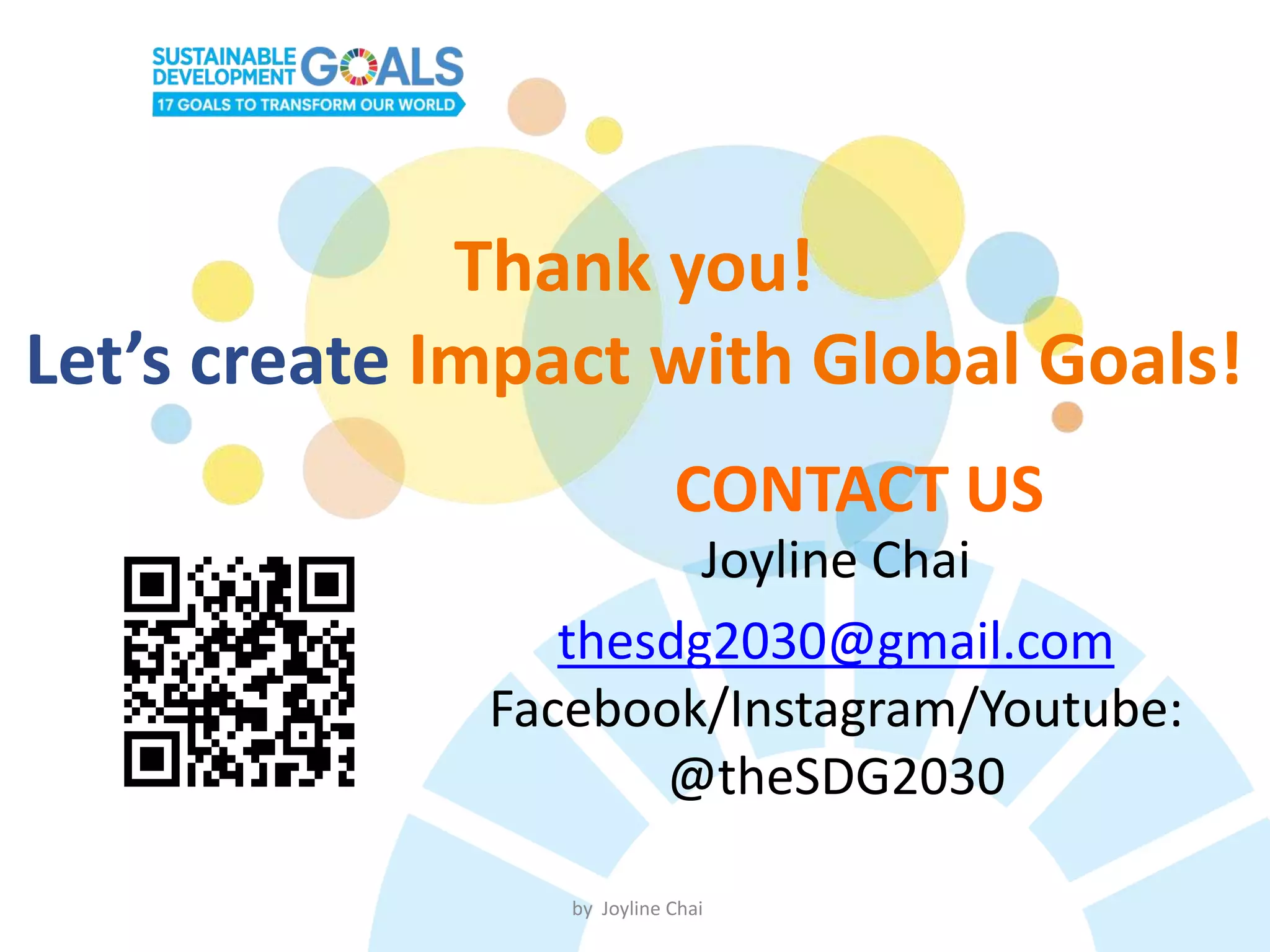 Thank you!
Let’s create Impact with Global Goals!
CONTACT US
Joyline Chai
thesdg2030@gmail.com
Facebook/Instagram/Youtube:
@theSDG2030
by Joyline Chai
 