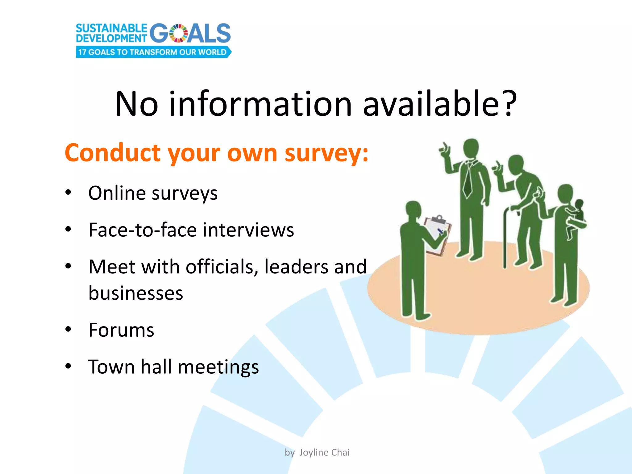 No information available?
Conduct your own survey:
• Online surveys
• Face-to-face interviews
• Meet with officials, leaders and
businesses
• Forums
• Town hall meetings
by Joyline Chai
 