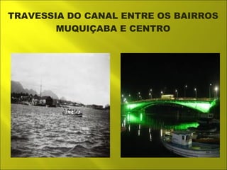 TRAVESSIA DO CANAL ENTRE OS BAIRROS 
MUQUIÇABA E CENTRO 
 