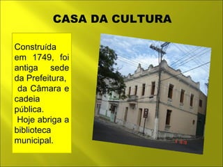 CASA DA CULTURA 
Construída 
em 1749, foi 
antiga sede 
da Prefeitura, 
da Câmara e 
cadeia 
pública. 
Hoje abriga a 
biblioteca 
municipal. 
 