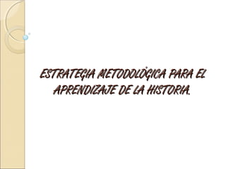 ESTRATEGIA METODOLÓGICA PARA ELESTRATEGIA METODOLÓGICA PARA EL
APRENDIZAJE DE LA HISTORIA.APRENDIZAJE DE LA HISTORIA.
 