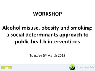 WORKSHOP

Alcohol misuse, obesity and smoking:
 a social determinants approach to
     public health interventions

          Tuesday 6th March 2012
 