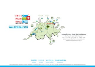 Swiss Dreams Hotel Walzenhausen
                                                                                                                                     Dorf 45, CH-9428 Walzenhausen
                                                                                                                              Tel.: +41 71 886 21 21, Fax: +41 71 888 10 84
                                                                                                                               walzenhausen@swissdreamshotels.com
                                                                                                                                      www.hotel-walzenhausen.ch




                                                     Interlaken        St. Gallen      Gunten/Thunersee           Walzenhausen

Swiss Dreams Hotels - Head Office St.Gallen, Kugelgasse 7, CH-9000 St. Gallen, Tel: +41 71 222 1657, Fax: +41 71 222 1389, headoffice@swissdreamshotels.com, www.swissdreamshotels.com
 