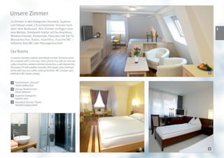 Unsere Zimmer
70 Zimmer in den Kategorien Standard, Superior
und Deluxe sowie 2 Kuschelzimmer thronen hoch
über dem Bodensee. Alle Zimmer verfügen über                                    
eine Minibar, Direktwahl-Telefon mit Fax-Anschluss,
Wireless-Internet, Zimmersafe, Flatscreen mit Sat-TV,
Wasserkocher, Radio, Haarföhn, Dusche/WC –
teilweise Bad/WC oder Massageduschen!

Our Rooms
70 rooms; standard, superior and deluxe and two ‘romance rooms’
all complete with a mini bar, direct phone line with an internet
cable connection, wireless internet connection, a safe deposit box,
flat-screen TV with satellite channels, DVD player, radio, hairdryer,
kettle with tea and coffee making facilities, WC/shower part
                                                                            1
bathtub or WC/steam shower.


 1   Dachzimmer „Deluxe“
     Deluxe rooftop room
 2 Deluxe Badezimmer
     Deluxe bathroom
 3 Superior Kategorie
     Superior room
 4 Standard Zimmer (Twin)
     Standard category (twin)




                                                                2       3   4
 