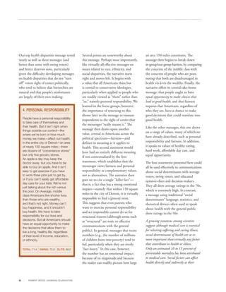 Our top health disparities message tested         Several points are noteworthy about             an area 150 miles constitutes. The
nearly as well as these messages (and             this message. Perhaps most importantly,         message then begins to break down
better than some with swing voters)               like virtually all effective messages on        in-group/out-group barriers, by comparing
and hence deserves note, particularly             issues related to race, ethnicity, and          the concerns of the middle class with
given the difficulty developing messages          social disparities, the narrative starts        the concerns of people who are poor,
on health disparities that do not “turn           right and moves left. It begins with            noting that both are disadvantaged in
off” voters right of center politically,          a value that all Americans share but            health vis-à-vis the wealthy. Finally, the
who tend to believe that hierarchies are          is central to conservative ideologies,          narrative offers its central take-home
natural and that people’s misfortunes             particularly when applied to people who         message: that people ought to have
are largely of their own making:                  are readily viewed as “them” rather than        equal opportunity to make choices that
                                                  “us,” namely personal responsibility. We        lead to good health, and that fairness
                                                  learned in the focus groups, however,           requires that Americans, regardless of
     4. PERSONAL RESPONSIBILITY                   the importance of returning to this             who they are, have a chance to make
                                                  theme later in the message to reassure          good decisions that could translate into
     People have a personal responsibility        respondents to the right of center that         good health.
     to take care of themselves and
                                                  the messenger “really means it.” The
     their health. But it isn’t right when                                                        Like the other messages, this one draws
     things outside our control—like              message then draws upon another
                                                  value, central to Americans across the          on a range of values, many of which we
     where we’re born or how much
                                                  political spectrum—fairness—and                 have already described, such as personal
     money we make—affect our health.
     In the entire city of Detroit—an area        defines its meaning as it applies to            responsibility and fairness. In addition,
     of nearly 150 square miles—there             health. This second statement would             it speaks to values of healthy eating,
     are dozens of “convenience stores”           have had an entirely different meaning          hard work, affordable day care, and
     but only five grocery stores.
                                                  if not contextualized by the first              equal opportunity.
     An apple a day may keep the
     doctor away, but you have to be
                                                  statement, which establishes that the           The four statements presented here could
     able to buy an apple. And it isn’t           messenger views fairness and personal           all be used effectively in communications
     easy to get exercise if you have             responsibility as complementary values,         about social determinants with average
     to work three jobs just to get by,           not as alternatives. The narrative then         voters, swing voters, and educated
     or if you can’t easily get affordable        goes on to cite a single “killer fact”—         opinion elites and decision-makers.
     day care for your kids. We’re not            that is, a fact that has a strong emotional
     just talking about the rich versus
                                                                                                  They all drew average ratings in the 70s,
                                                  impact—namely that within 150 square            which is extremely high. In contrast,
     the poor. On Average, middle
     class Americans live shorter lives
                                                  miles in the city of Detroit, it is virtually   a message using traditional “social
     than those who are wealthy,                  impossible to find a grocery store.             determinants” language, statistics, and
     and that’s not right. Money can’t            This suggests that even parents who             rhetorical devices often used to speak
     buy happiness, and it shouldn’t              want to exercise personal responsibility        about health with the general public
     buy health. We have to take                  and act responsibly cannot do so for            drew ratings in the 50s:
     responsibility for our lives and             structural reasons (although terms such
     decisions. But all Americans should          as “structural” are toxic to effective          A growing consensus among scientists
     have an equal opportunity to make
                                                  communications with the general                 suggests although medical care is essential
     the decisions that allow them to
     live a long, healthy life, regardless        public). In general, messages that recite       for relieving suffering and curing illness,
     of their level of income, education,         numbers (e.g., the number of millions           social determinants of health are as or
     or ethnicity.                                of children born into poverty) tend to          more important than virtually any factor
                                                  fail, particularly when they are overly         that contributes to health or illness.
     TOTAL: 71.4   SWING: 73.9 ELITE: 69.0        “fact-heavy.” In this case, however,            Only an estimated 10 to 15 percent of
                                                  the number has an emotional impact              preventable mortality has been attributed
                                                  because of its magnitude and because            to medical care. Social factors can affect
                                                  the reader can readily picture how large        health directly and indirectly as their



31       R OB ER T WOOD J OH NSON F OUN DAT ION
 