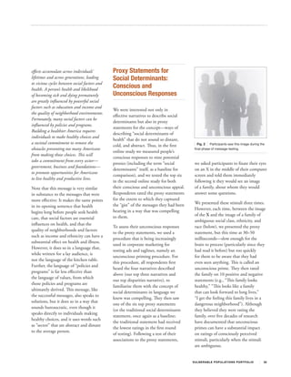 effects accumulate across individuals’         Proxy Statements for
lifetimes and across generations, leading      Social Determinants:
to vicious cycles between social factors and
health. A person’s health and likelihood
                                               Conscious and
of becoming sick and dying prematurely         Unconscious Responses
are greatly influenced by powerful social
factors such as education and income and
                                               We were interested not only in
the quality of neighborhood environments.
                                               effective narratives to describe social
Fortunately, many social factors can be
                                               determinants but also in proxy
influenced by policies and programs.
                                               statements for the concept—ways of
Building a healthier America requires
                                               describing “social determinants of
individuals to make healthy choices and
                                               health” that do not sound so distant,
a societal commitment to remove the                                                          Fig. 2 Participants saw this image during the
                                               cold, and abstract. Thus, in the first
obstacles preventing too many Americans                                                    final phase of message testing.
                                               online study we measured people’s
from making those choices. This will
                                               conscious responses to nine potential
take a commitment from every sector—
                                               proxies (including the term “social         we asked participants to fixate their eyes
government, business and foundations—
                                               determinants” itself, as a baseline for     on an X in the middle of their computer
to promote opportunities for Americans
                                               comparison), and we tested the top six      screen and told them immediately
to live healthy and productive lives.
                                               in the second online study for both         following it they would see an image
Note that this message is very similar         their conscious and unconscious appeal.     of a family, about whom they would
in substance to the messages that were         Respondents rated the proxy statements      answer some questions.
more effective: It makes the same points       for the extent to which they captured
                                               the “gist” of the messages they had been    We presented these stimuli three times.
in its opening sentence that health
                                               hearing in a way that was compelling        However, each time, between the image
begins long before people seek health
                                               to them.                                    of the X and the image of a family of
care, that social factors are essential
                                                                                           ambiguous social class, ethnicity, and
influences on health, and that the
                                               To assess their unconscious responses       race (below), we presented the proxy
quality of neighborhoods and factors
                                               to the proxy statements, we used a          statement, but this time at 30–50
such as income and ethnicity can have a
                                               procedure that is being increasingly        milliseconds—slow enough for the
substantial effect on health and illness.
                                               used in corporate marketing for             brain to process (particularly since they
However, it does so in a language that,
                                               testing ads and taglines, namely an         had read it before) but too quickly
while written for a lay audience, is
                                               unconscious priming procedure. For          for them to be aware that they had
not the language of the kitchen table.
                                               this procedure, all respondents first       even seen anything. This is called an
Further, the language of “policies and
                                               heard the four narratives described         unconscious prime. They then rated
programs” is far less effective than
                                               above (our top three narratives and         the family on 10 positive and negative
the language of values, from which
                                               our top disparities narrative), to          statements (e.g., “This family looks
those policies and programs are
                                               familiarize them with the concept of        healthy,” “This looks like a family
ultimately derived. This message, like
                                               social determinants in language we          that can look forward to long lives,”
the successful messages, also speaks to
                                               knew was compelling. They then saw          “I get the feeling this family lives in a
solutions, but it does so in a way that
                                               one of the six top proxy statements         dangerous neighborhood”). Although
sounds bureaucratic, even though it
                                               (or the traditional social determinants     they believed they were rating the
speaks directly to individuals making
                                               statement, once again as a baseline;        family, over five decades of research
healthy choices, and it uses words such
                                               the traditional statement had received      have documented that unconscious
as “sector” that are abstract and distant
                                               the lowest ratings in the first round       primes can have a substantial impact
to the average person.
                                               of testing). Following a test of their      on ratings of consciously perceived
                                               associations to the proxy statements,       stimuli, particularly when the stimuli
                                                                                           are ambiguous.


                                                                                          V U L N ER A B L E P O P U L AT I O N S P O RT F OL I O   32
 