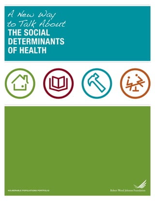 A New Way
to Talk About
THE SOCIAL
DETERMINANTS
OF HEALTH




VU LN ER A B L E P O P U L AT IONS PORT FOLIO
 