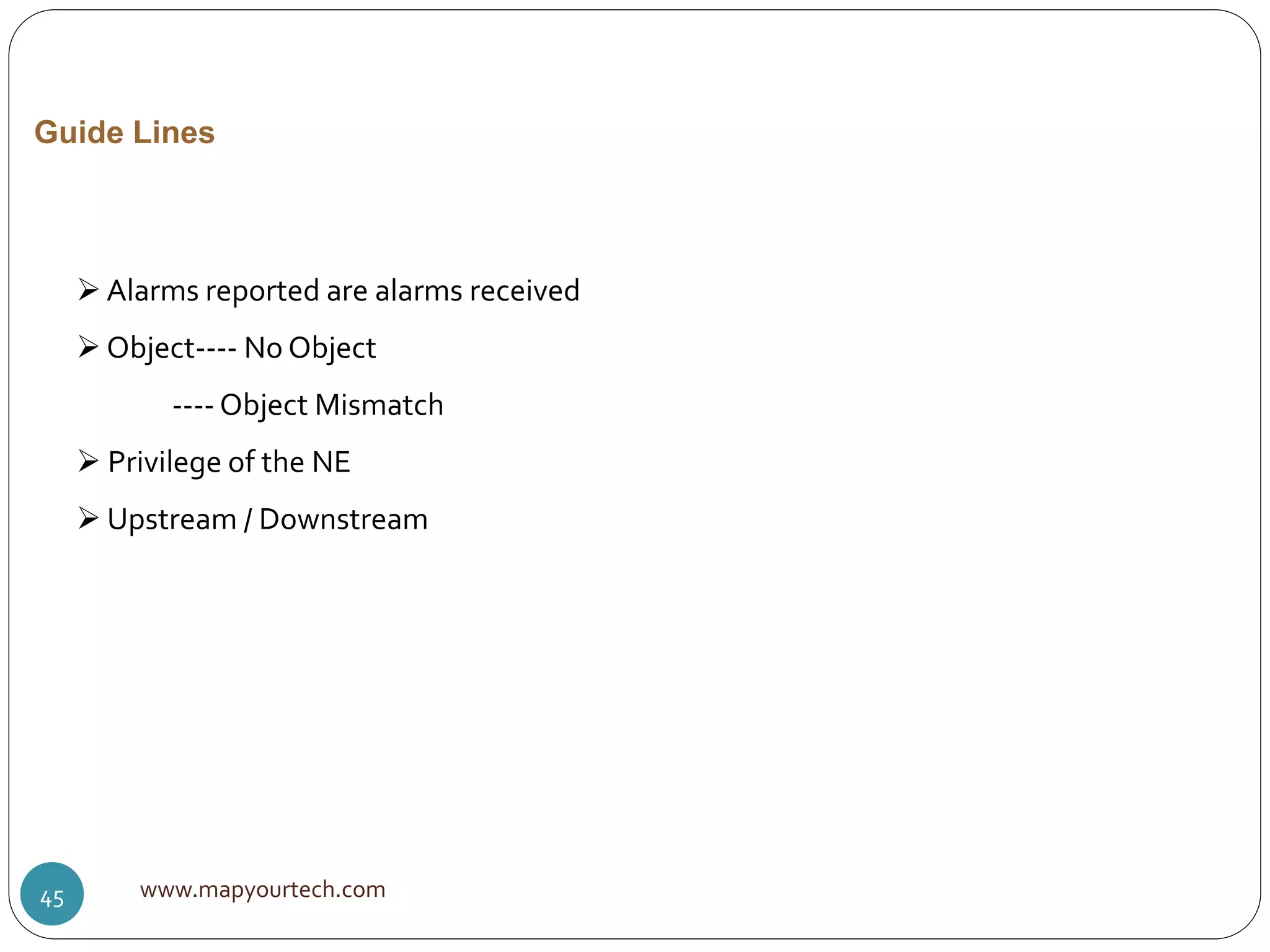 Guide Lines
 Alarms reported are alarms received
 Object---- No Object
---- Object Mismatch
 Privilege of the NE
 Upstream / Downstream
www.mapyourtech.com45
 