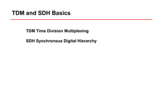 TDM and SDH Basics 
TDM Time Division Multiplexing 
SDH Synchronous Digital Hierarchy 
 